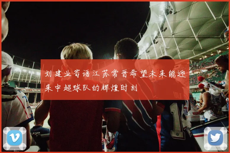 刘建业寄语江苏常晋希望未来能迎来中超球队的辉煌时刻