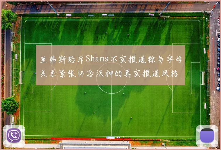 里弗斯怒斥Shams不实报道称与字母关系紧张怀念沃神的真实报道风格