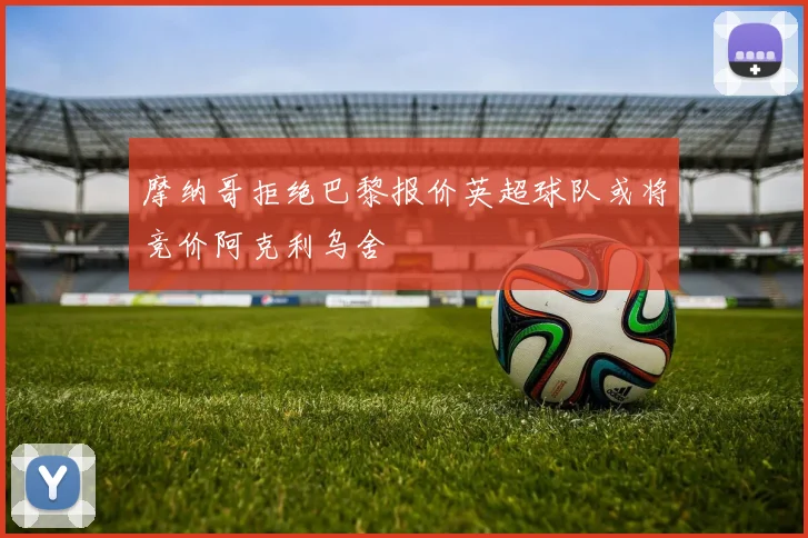 摩纳哥拒绝巴黎报价英超球队或将竞价阿克利乌舍