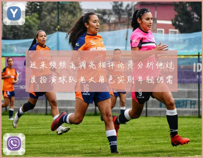 近来频频高调亮相评论员分析他过度扮演球队老大角色实则年轻仍需成长