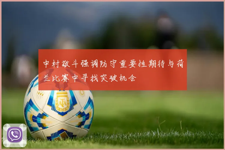 中村敬斗强调防守重要性期待与荷兰比赛中寻找突破机会