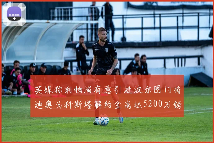 英媒称利物浦有意引进波尔图门将迪奥戈科斯塔解约金高达5200万镑