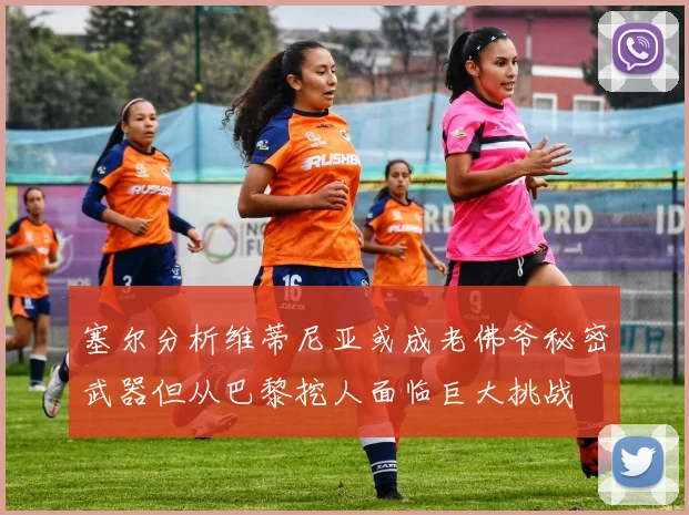 塞尔分析维蒂尼亚或成老佛爷秘密武器但从巴黎挖人面临巨大挑战