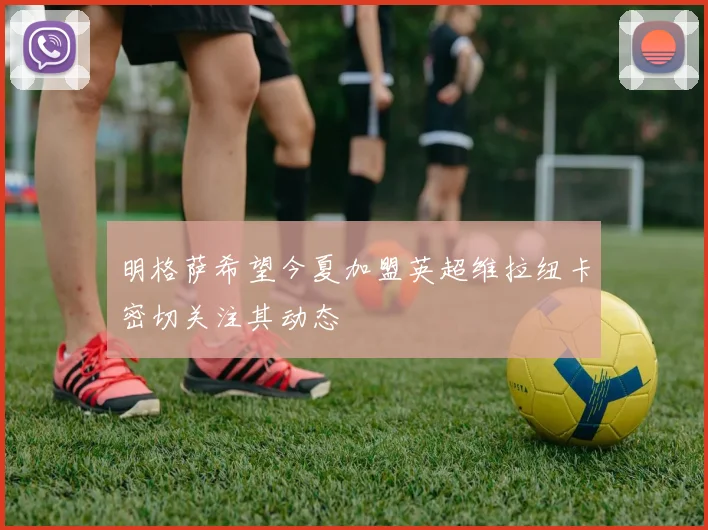 明格萨希望今夏加盟英超维拉纽卡密切关注其动态