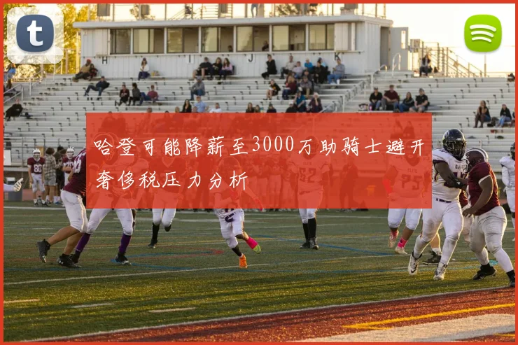 哈登可能降薪至3000万助骑士避开奢侈税压力分析