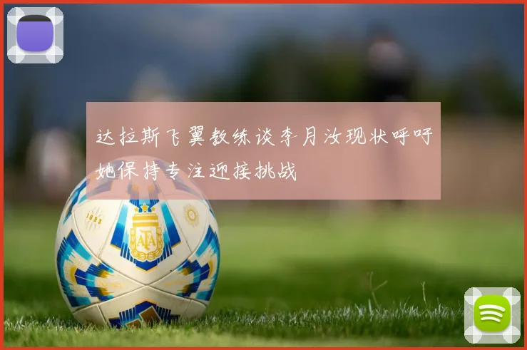 达拉斯飞翼教练谈李月汝现状呼吁她保持专注迎接挑战