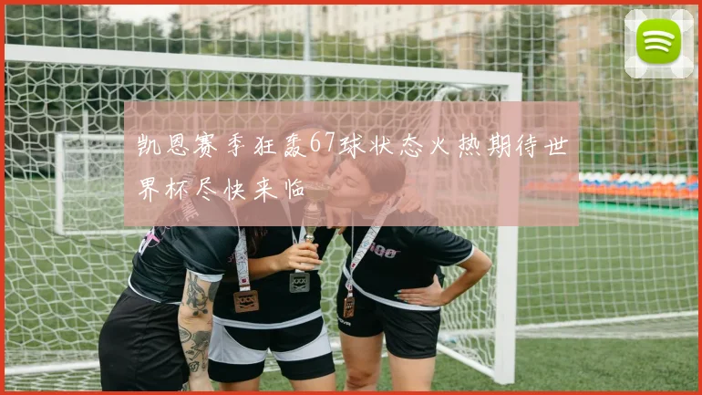 凯恩赛季狂轰67球状态火热期待世界杯尽快来临