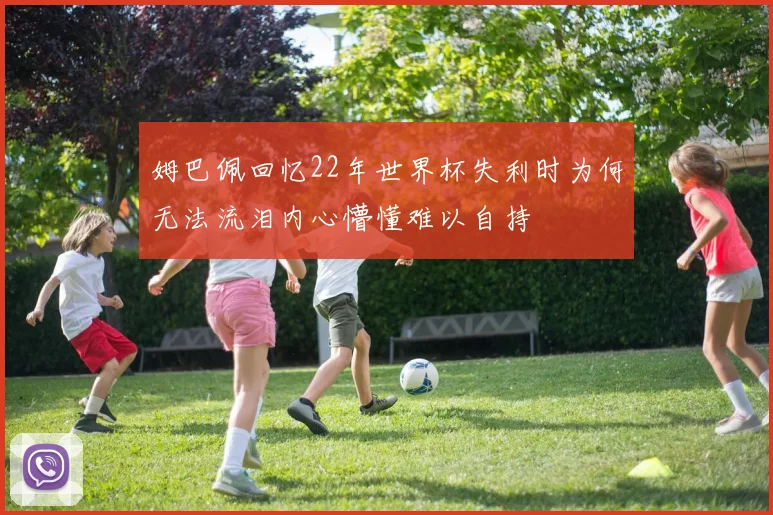 姆巴佩回忆22年世界杯失利时为何无法流泪内心懵懂难以自持