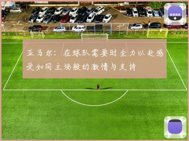 亚马尔：在球队需要时全力以赴感受如同主场般的激情与支持