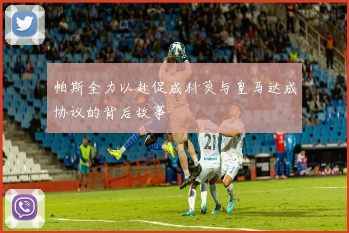帕斯全力以赴促成科莫与皇马达成协议的背后故事