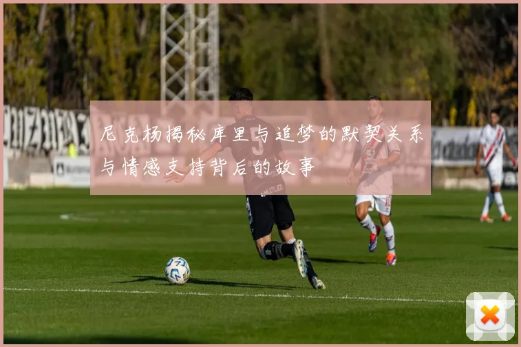 尼克杨揭秘库里与追梦的默契关系与情感支持背后的故事