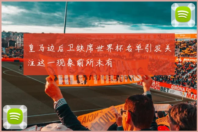 皇马边后卫缺席世界杯名单引发关注这一现象前所未有