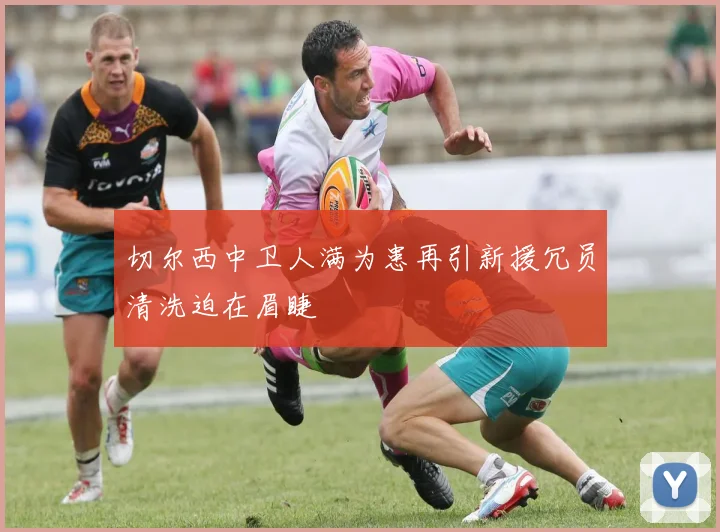 切尔西中卫人满为患再引新援冗员清洗迫在眉睫