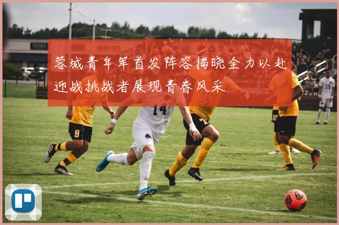 蓉城青年军首发阵容揭晓全力以赴迎战挑战者展现青春风采