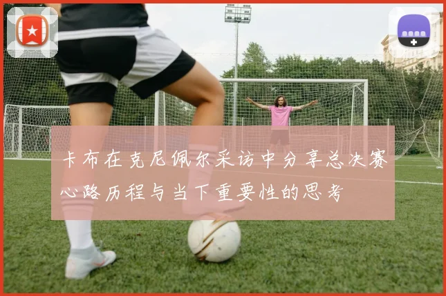 卡布在克尼佩尔采访中分享总决赛心路历程与当下重要性的思考