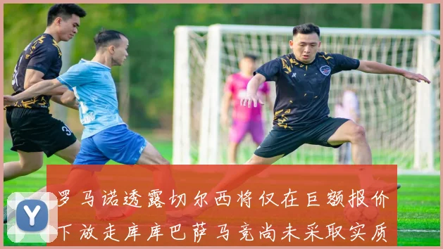 罗马诺透露切尔西将仅在巨额报价下放走库库巴萨马竞尚未采取实质行动