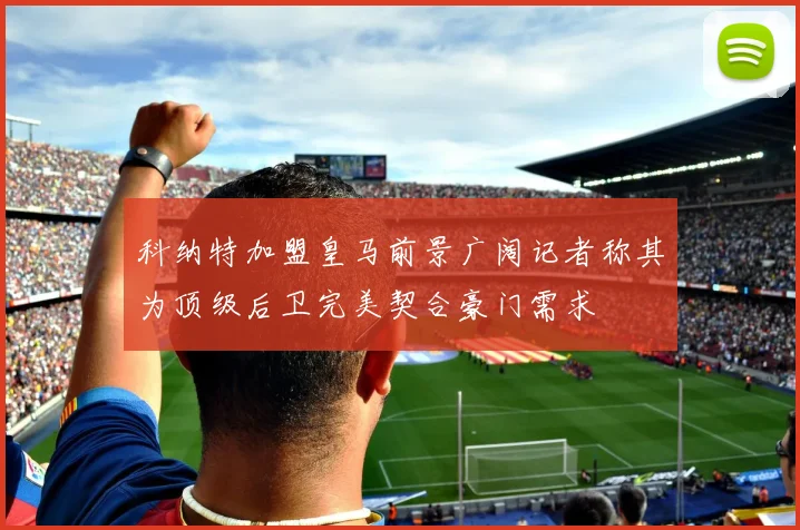 科纳特加盟皇马前景广阔记者称其为顶级后卫完美契合豪门需求
