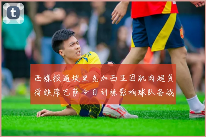 西媒报道埃里克加西亚因肌肉超负荷缺席巴萨今日训练影响球队备战