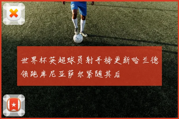 世界杯英超球员射手榜更新哈兰德领跑库尼亚萨尔紧随其后