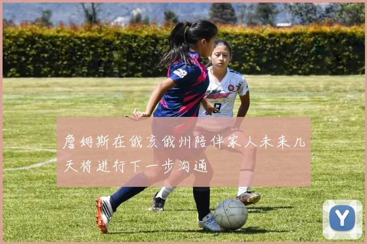 詹姆斯在俄亥俄州陪伴家人未来几天将进行下一步沟通
