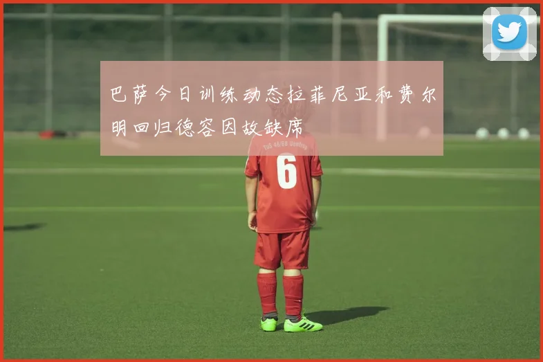 巴萨今日训练动态拉菲尼亚和费尔明回归德容因故缺席