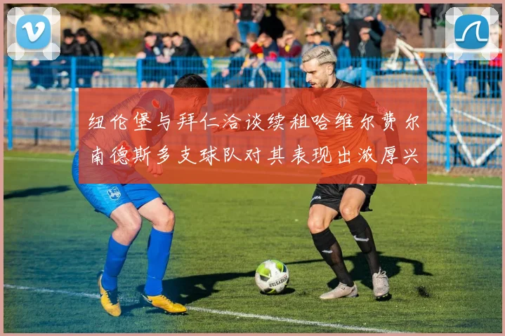 纽伦堡与拜仁洽谈续租哈维尔费尔南德斯多支球队对其表现出浓厚兴趣